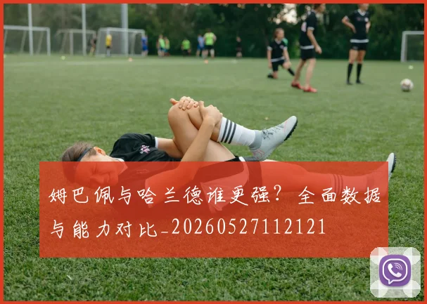 姆巴佩与哈兰德谁更强?全面数据与能力对比_20260527112121