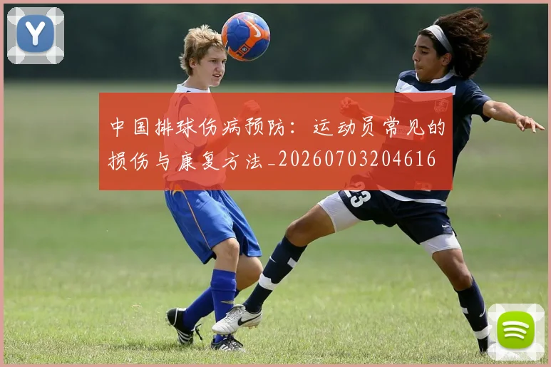 中国排球伤病预防：运动员常见的损伤与康复方法_20260703204616