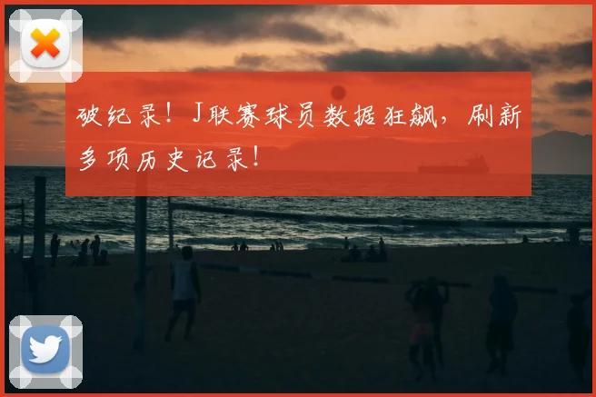 破纪录!J联赛球员数据狂飙,刷新多项历史记录!
