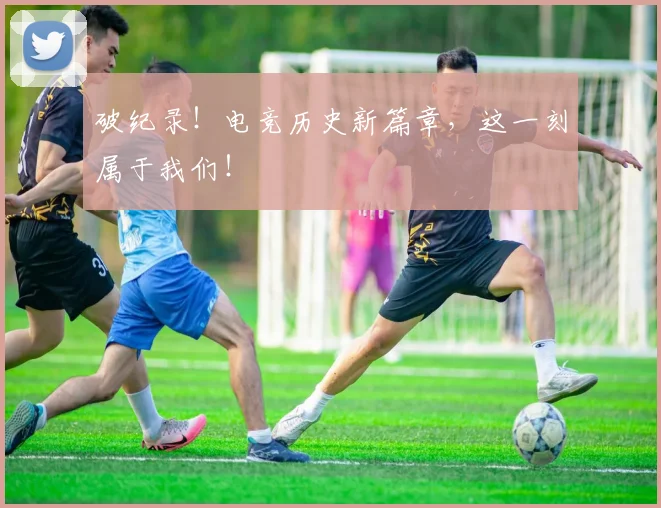 破纪录！电竞历史新篇章，这一刻属于我们！
