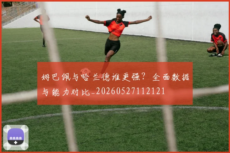 姆巴佩与哈兰德谁更强？全面数据与能力对比_20260527112121