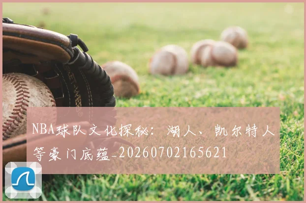 NBA球队文化探秘:湖人、凯尔特人等豪门底蕴_20260702165621