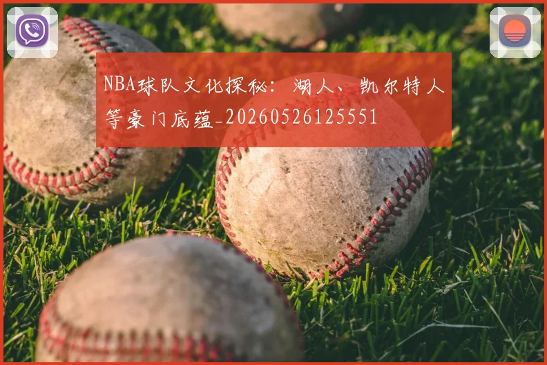 NBA球队文化探秘:湖人、凯尔特人等豪门底蕴_20260526125551