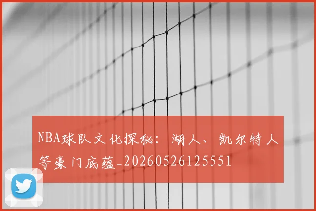 NBA球队文化探秘:湖人、凯尔特人等豪门底蕴_20260526125551