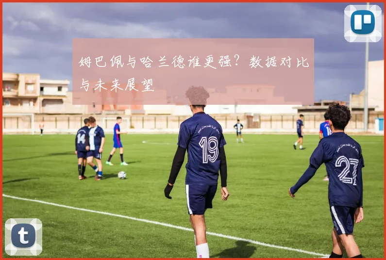 姆巴佩与哈兰德谁更强？数据对比与未来展望