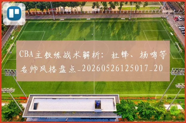 CBA主教练战术解析：杜锋、杨鸣等名帅风格盘点_20260526125017_20260702035208