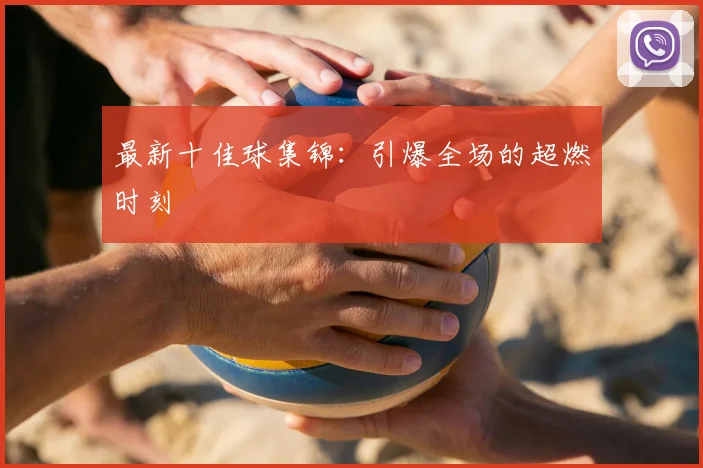 最新十佳球集锦:引爆全场的超燃时刻