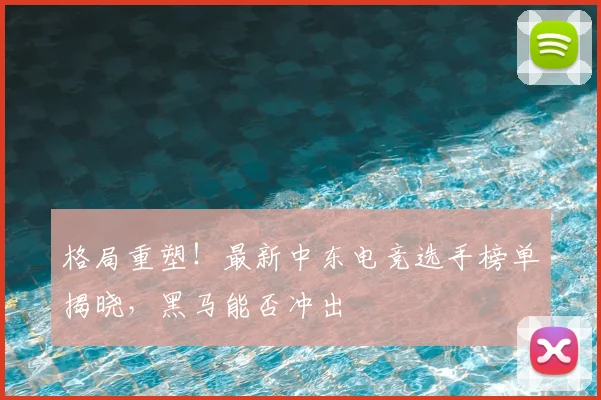 格局重塑!最新中东电竞选手榜单揭晓,黑马能否冲出