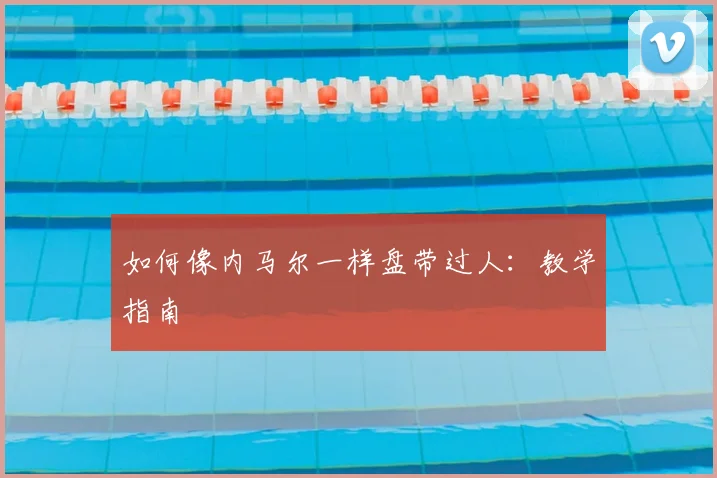 如何像内马尔一样盘带过人:教学指南