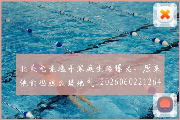 北美电竞选手家庭生活曝光,原来他们也这么接地气_20260602212641_20260704174235