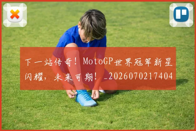 下一站传奇!MotoGP世界冠军新星闪耀,未来可期!_20260702174049