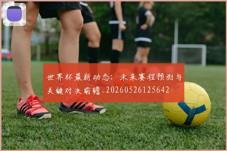 世界杯最新动态：未来赛程预测与关键对决前瞻_20260526125642