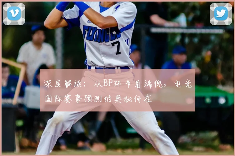 深度解读:从BP环节看端倪,电竞国际赛事预测的奥秘何在