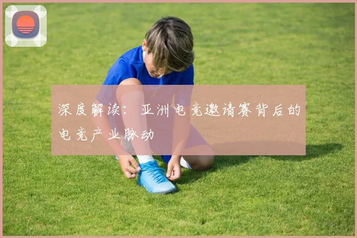 深度解读:亚洲电竞邀请赛背后的电竞产业脉动