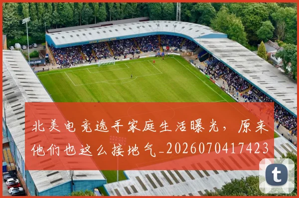 北美电竞选手家庭生活曝光,原来他们也这么接地气_20260704174233