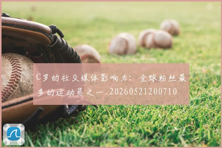 C罗的社交媒体影响力:全球粉丝最多的运动员之一_20260521200710