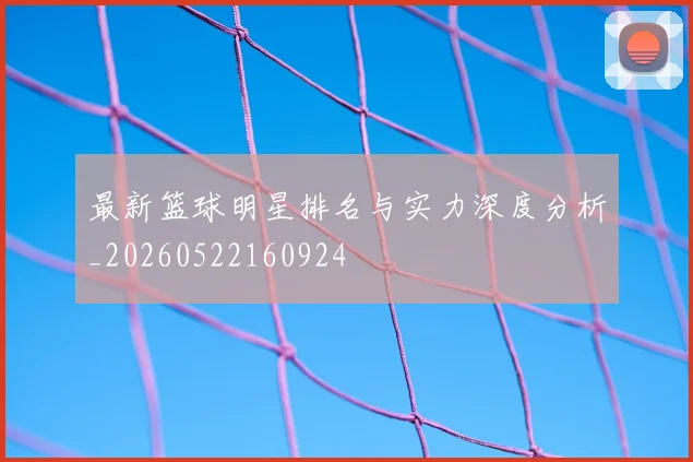 最新篮球明星排名与实力深度分析_20260522160924
