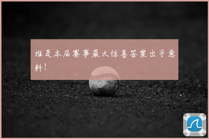 谁是本届赛事最大惊喜答案出乎意料！