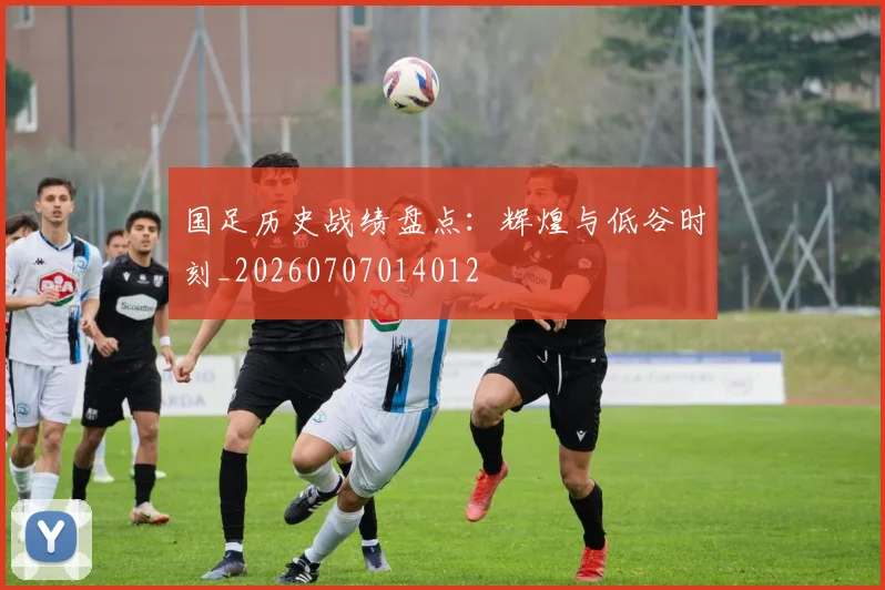 国足历史战绩盘点:辉煌与低谷时刻_20260707014012