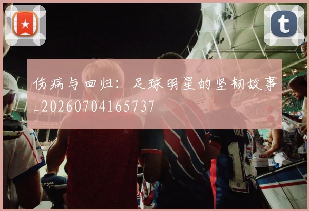 伤病与回归:足球明星的坚韧故事_20260704165737