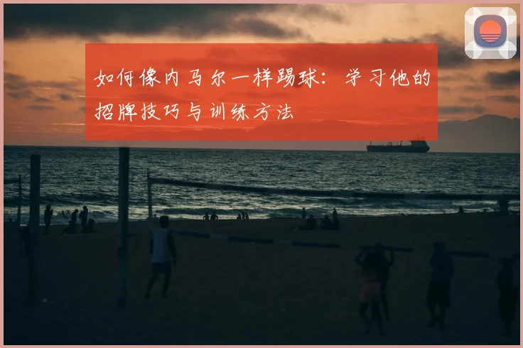 如何像内马尔一样踢球:学习他的招牌技巧与训练方法
