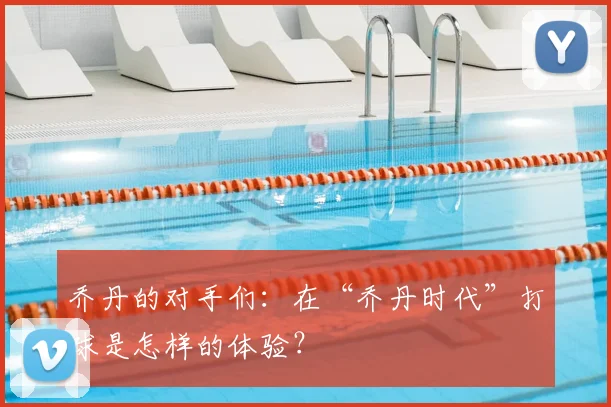 乔丹的对手们：在“乔丹时代”打球是怎样的体验？
