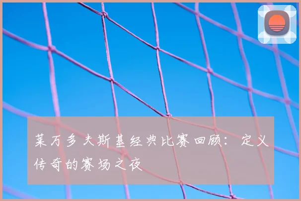 莱万多夫斯基经典比赛回顾:定义传奇的赛场之夜