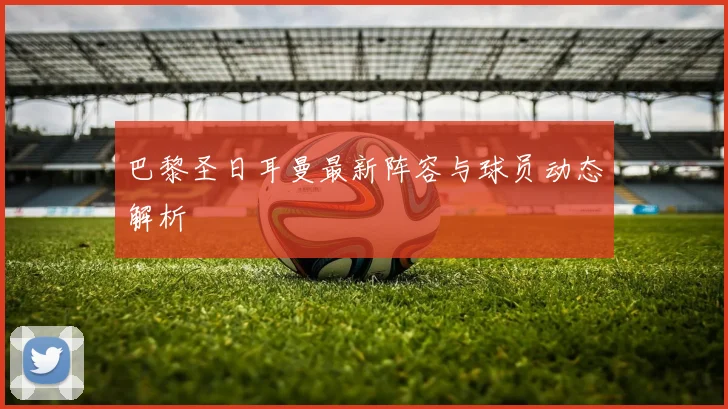 巴黎圣日耳曼最新阵容与球员动态解析