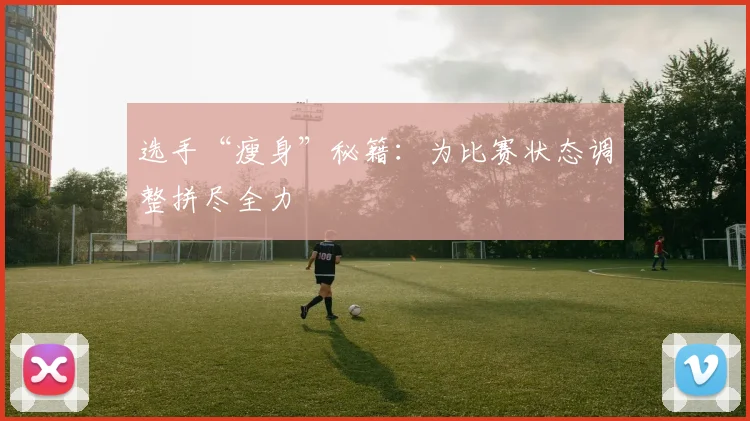 选手“瘦身”秘籍:为比赛状态调整拼尽全力