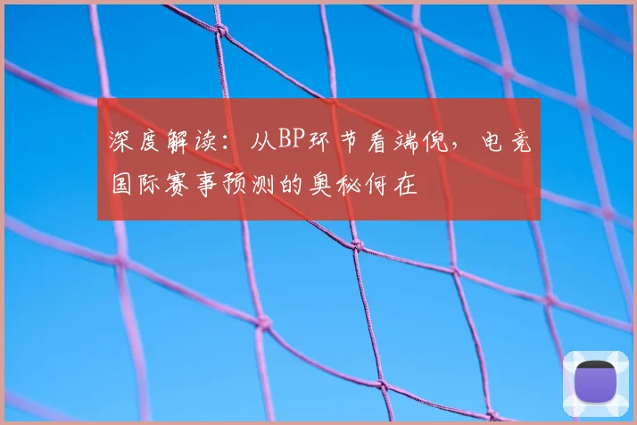 深度解读:从BP环节看端倪,电竞国际赛事预测的奥秘何在
