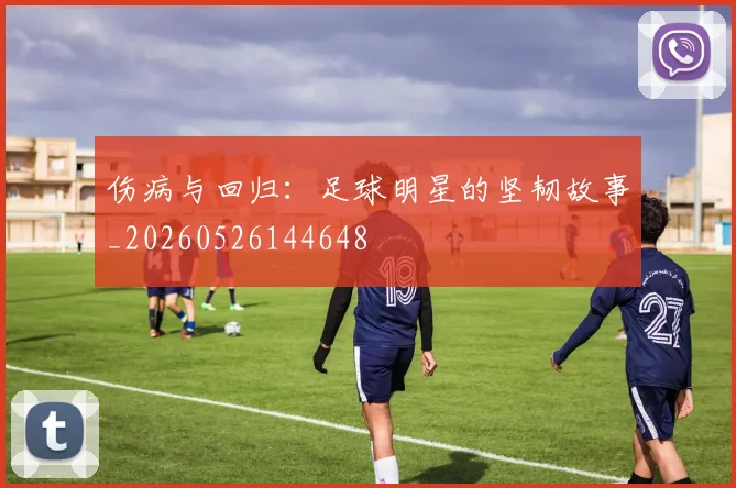 伤病与回归:足球明星的坚韧故事_20260526144648