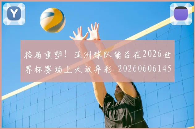 格局重塑!亚洲球队能否在2026世界杯赛场上大放异彩_20260606145750