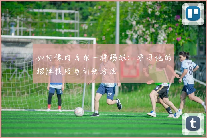 如何像内马尔一样踢球:学习他的招牌技巧与训练方法