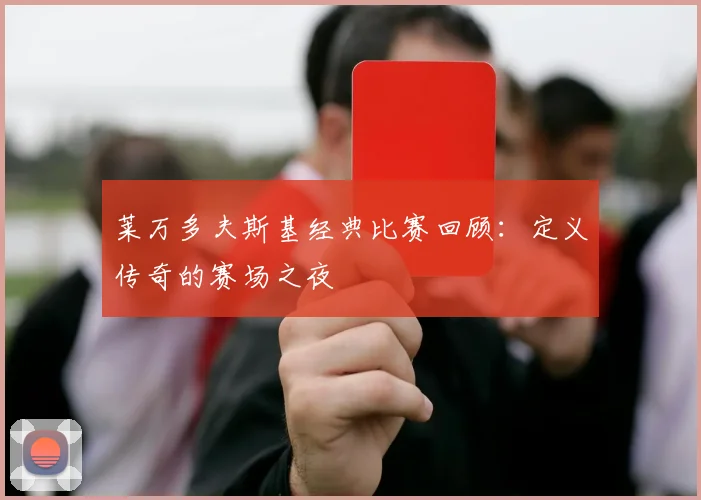 莱万多夫斯基经典比赛回顾:定义传奇的赛场之夜