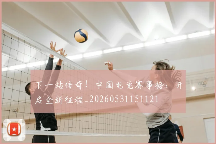 下一站传奇!中国电竞赛事榜,开启全新征程_20260531151121