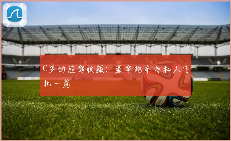 C罗的座驾收藏:豪华跑车与私人飞机一览