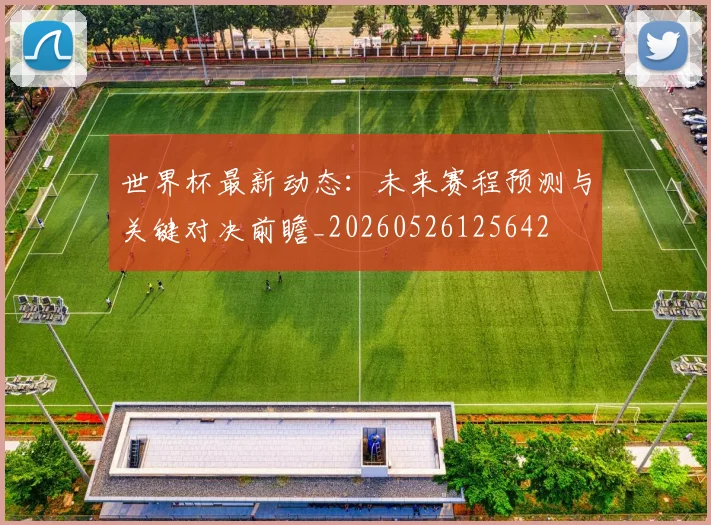 世界杯最新动态：未来赛程预测与关键对决前瞻_20260526125642